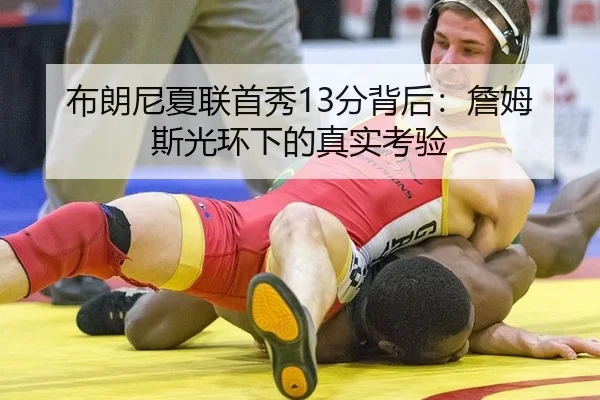 布朗尼夏联首秀13分背后：詹姆斯光环下的真实考验