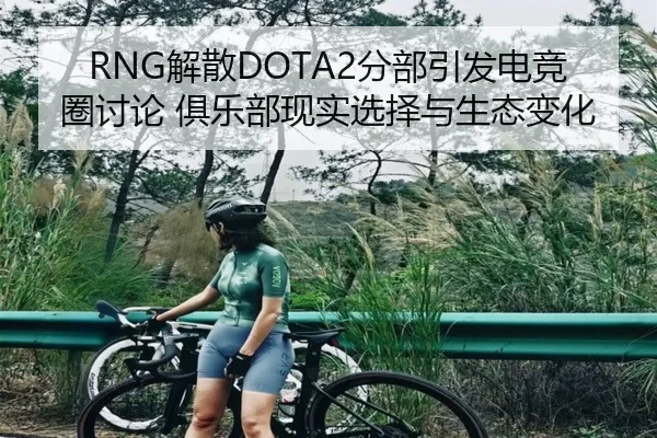 RNG解散DOTA2分部引发电竞圈讨论 俱乐部现实选择与生态变化