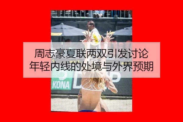 周志豪夏联两双引发讨论 年轻内线的处境与外界预期